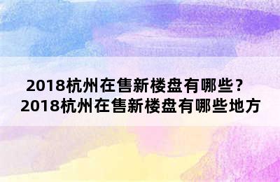 2018杭州在售新楼盘有哪些？ 2018杭州在售新楼盘有哪些地方